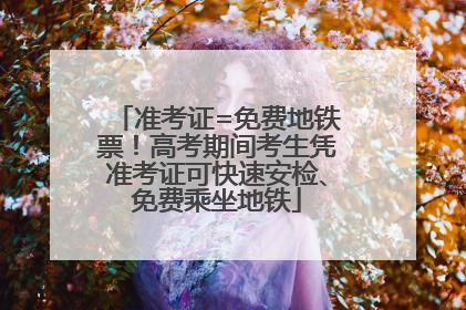 准考证=免费地铁票！高考期间考生凭准考证可快速安检、免费乘坐地铁