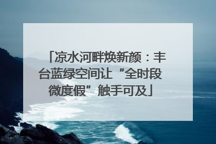 凉水河畔焕新颜：丰台蓝绿空间让“全时段微度假”触手可及