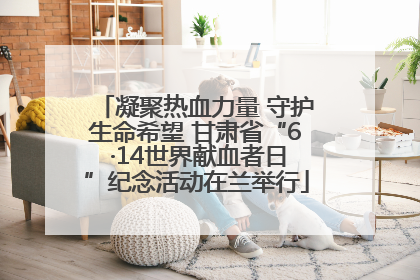 凝聚热血力量 守护生命希望 甘肃省“6 ·14世界献血者日”纪念活动在兰举行
