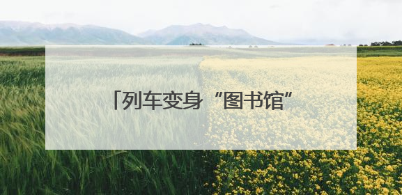 列车变身“图书馆” 书香慢慢润心田