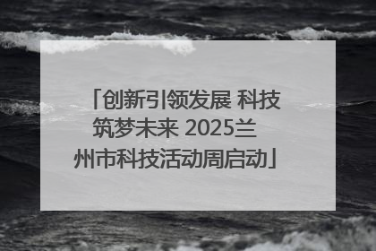 创新引领发展 科技筑梦未来 2025兰州市科技活动周启动