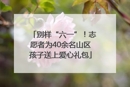 别样“六一”！志愿者为40余名山区孩子送上爱心礼包