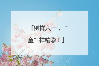 别样六一，“童”样精彩！