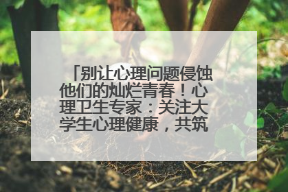 别让心理问题侵蚀他们的灿烂青春！心理卫生专家：关注大学生心理健康，共筑青春心灵防线