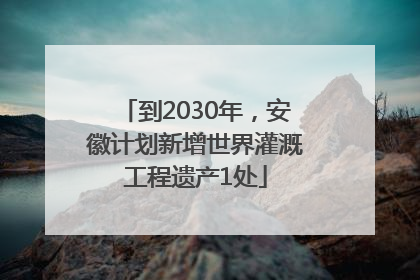 到2030年，安徽计划新增世界灌溉工程遗产1处