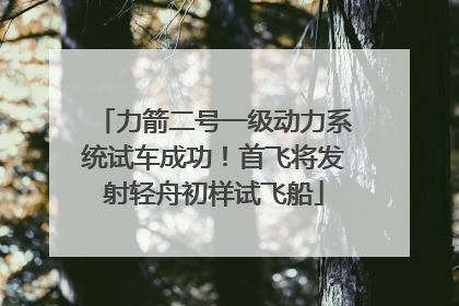 力箭二号一级动力系统试车成功！首飞将发射轻舟初样试飞船