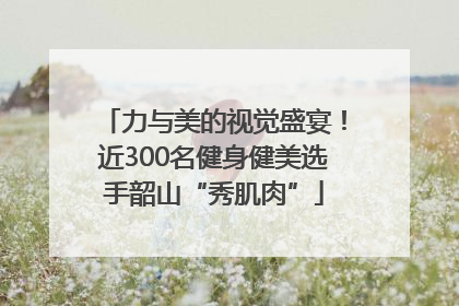 力与美的视觉盛宴！近300名健身健美选手韶山“秀肌肉”