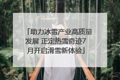助力冰雪产业高质量发展 正定热雪奇迹7月开启滑雪新体验