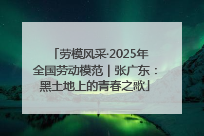 劳模风采·2025年全国劳动模范｜张广东：黑土地上的青春之歌