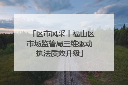 区市风采丨福山区市场监管局三维驱动执法质效升级