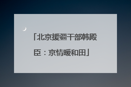 北京援疆干部韩殿臣：京情暖和田