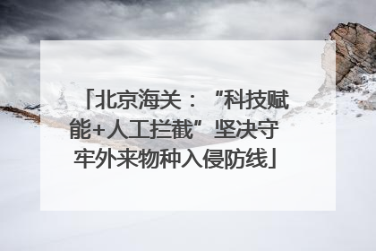北京海关：“科技赋能+人工拦截”坚决守牢外来物种入侵防线