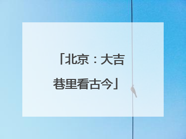 北京：大吉巷里看古今