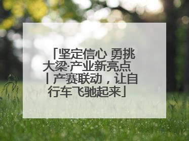 坚定信心 勇挑大梁·产业新亮点丨产赛联动，让自行车飞驰起来