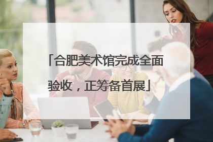 合肥美术馆完成全面验收，正筹备首展