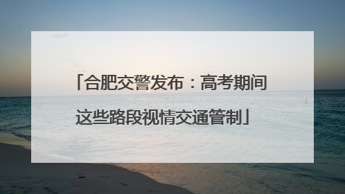 合肥交警发布：高考期间这些路段视情交通管制