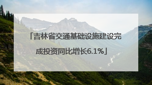 吉林省交通基础设施建设完成投资同比增长6.1%