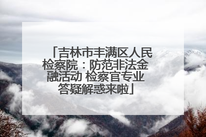 吉林市丰满区人民检察院：防范非法金融活动 检察官专业答疑解惑来啦