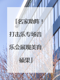 名家助阵！打击乐专场音乐会展现美育硕果