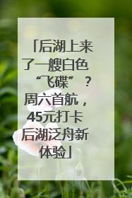 后湖上来了一艘白色“飞碟”？周六首航，45元打卡后湖泛舟新体验