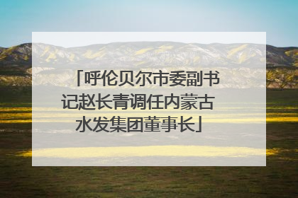 呼伦贝尔市委副书记赵长青调任内蒙古水发集团董事长