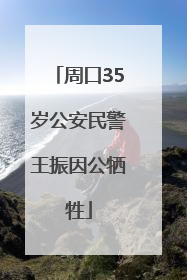 周口35岁公安民警王振因公牺牲