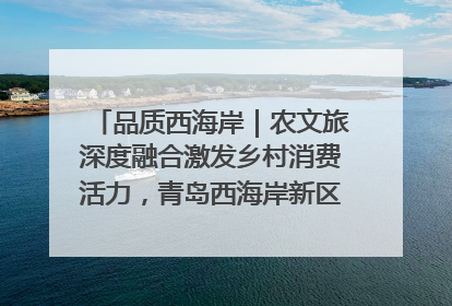 品质西海岸｜农文旅深度融合激发乡村消费活力，青岛西海岸新区的乡村振兴实践