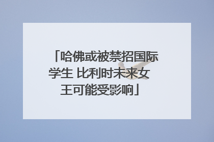 哈佛或被禁招国际学生 比利时未来女王可能受影响