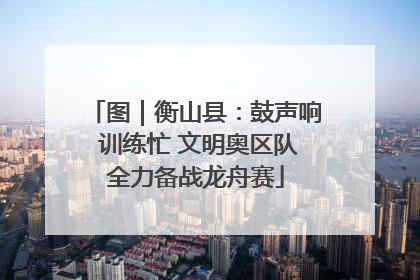 图｜衡山县：鼓声响 训练忙 文明奥区队全力备战龙舟赛