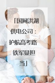 国网洪湖供电公司：护航高考路 铁军显担当