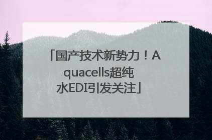 国产技术新势力！Aquacells超纯水EDI引发关注