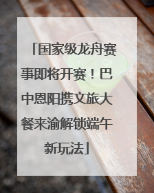 国家级龙舟赛事即将开赛！巴中恩阳携文旅大餐来渝解锁端午新玩法