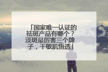 国家唯一认证的祛斑产品有哪个？淡斑最厉害三个牌子，干敏肌悟透