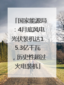 国家能源局：4月底风电光伏装机达15.3亿千瓦，历史性超过火电装机
