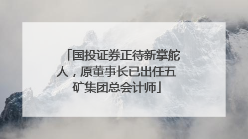 国投证券正待新掌舵人，原董事长已出任五矿集团总会计师