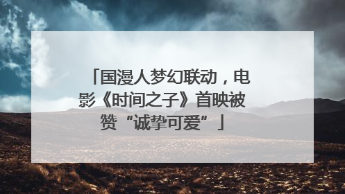 国漫人梦幻联动，电影《时间之子》首映被赞“诚挚可爱”
