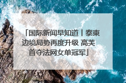 国际新闻早知道丨泰柬边境局势再度升级 高芙首夺法网女单冠军