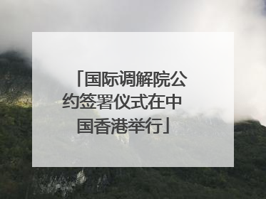 国际调解院公约签署仪式在中国香港举行