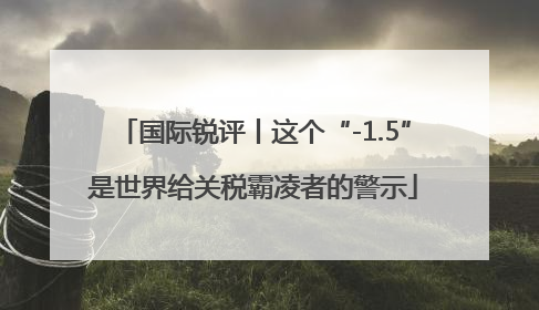 国际锐评丨这个“-1.5”是世界给关税霸凌者的警示