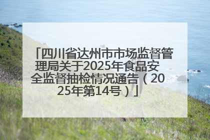 四川省达州市市场监督管理局关于2025年食品安全监督抽检情况通告（2025年第14号）