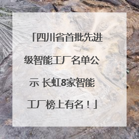 四川省首批先进级智能工厂名单公示 长虹8家智能工厂榜上有名！