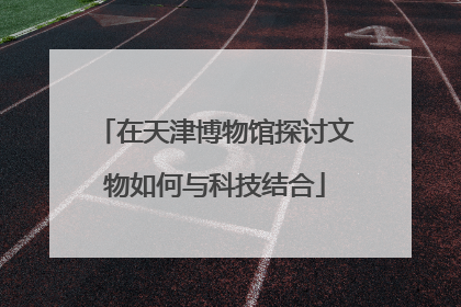 在天津博物馆探讨文物如何与科技结合