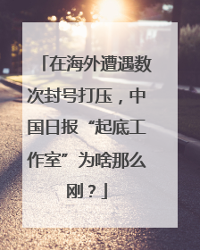 在海外遭遇数次封号打压，中国日报“起底工作室”为啥那么刚？