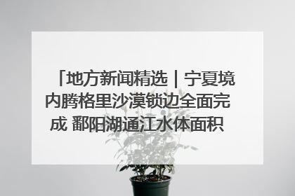 地方新闻精选｜宁夏境内腾格里沙漠锁边全面完成 鄱阳湖通江水体面积超3000平方公里