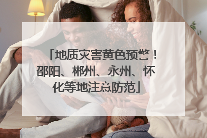 地质灾害黄色预警！邵阳、郴州、永州、怀化等地注意防范
