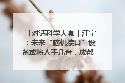 对话科学大咖｜江宁：未来“脑机接口”设备或将人手几台，成都有明确的技术优势