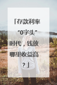 存款利率“0字头”时代，钱放哪里收益高？