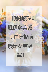 孙颖莎战胜伊藤美诚，国乒提前锁定女单冠军
