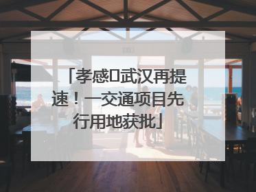 孝感⇋武汉再提速！一交通项目先行用地获批