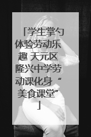 学生掌勺体验劳动乐趣 天元区隆兴中学劳动课化身“美食课堂”